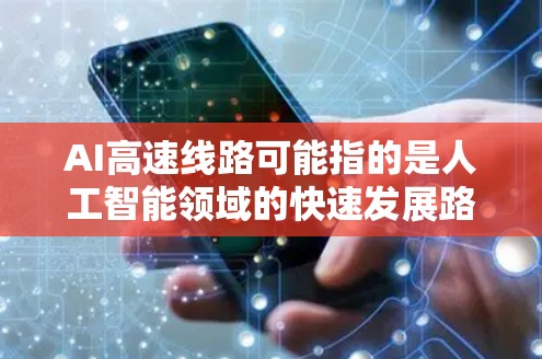 AI高速线路可能指的是人工智能领域的快速发展路径或技术路线。以下是一些可能的解释和相关内容 AI高速线路可能指的是人工智能领域的快速发展路径或技术路线。以下是一些可能的解释和相关内容