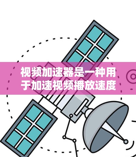 视频加速器是一种用于加速视频播放速度的工具或软件，通常通过本地安装或网络服务来实现。以下是一些常见的视频加速器及其功能
