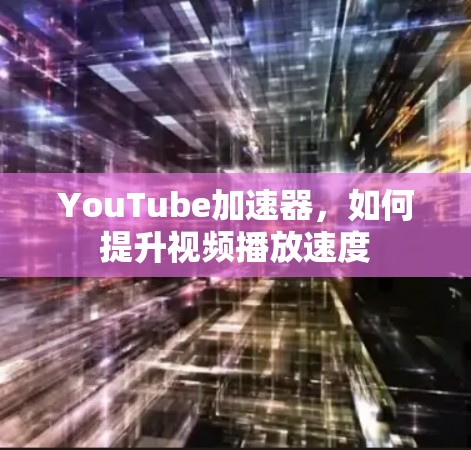 YouTube加速器,如何提升视频播放速度 YouTube加速器,如何提升视频播放速度