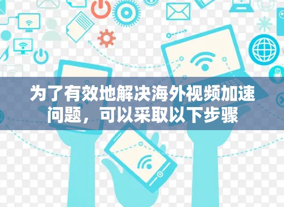 为了有效地解决海外视频加速问题，可以采取以下步骤