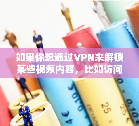 如果你想通过VPN来解锁某些视频内容，比如访问某些地区受限的视频网站或解锁特定地区的内容，以下是一些可能的方法和建议