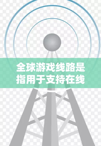 全球游戏线路是指用于支持在线游戏运行和玩家互动的全球范围内的网络和服务器布局。这类线路通常由多个数据中心、服务器节点以及优化的网络连接组成，旨在为玩家提供低延迟、高带宽和稳定的游戏体验