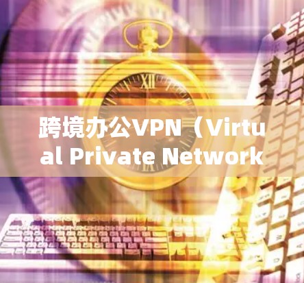 跨境办公VPN（Virtual Private Network，虚拟专用网络）是一种用于为企业和个人提供跨国或地区内远程办公和数据安全的网络服务。以下是关于跨境办公VPN的详细分步介绍
