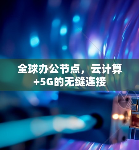 全球办公节点,云计算+5G的无缝连接 全球办公节点,云计算+5G的无缝连接