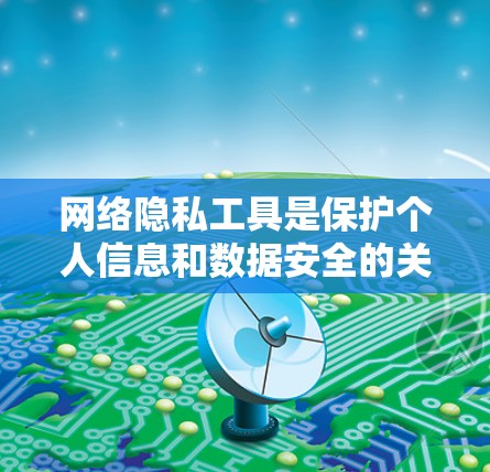网络隐私工具是保护个人信息和数据安全的关键资源，帮助用户在数字时代保持隐私。以下是对网络隐私工具的分类和使用建议