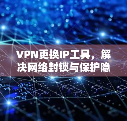 VPN更换IP工具，解决网络封锁与保护隐私的最佳方案