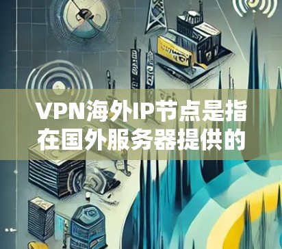 VPN海外IP节点是指在国外服务器提供的IP地址，用于通过VPN隧道访问互联网，从而隐藏真实IP地址。以下是关于VPN海外IP节点的详细信息