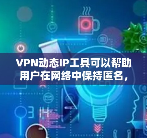 VPN动态IP工具可以帮助用户在网络中保持匿名，避免IP地址被追踪，同时提供更大的灵活性和安全性。以下是关于VPN动态IP工具的详细介绍和总结