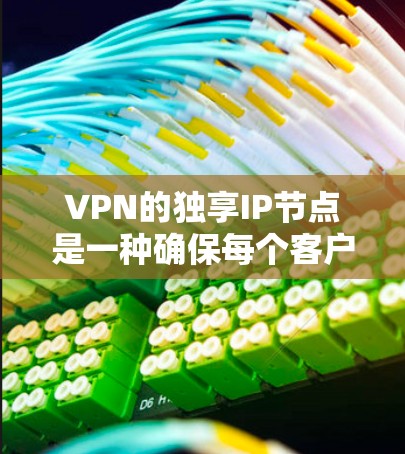 VPN的独享IP节点是一种确保每个客户端有一个专用IP地址的方式，主要用于提高安全性。以下是对这一概念的详细分析