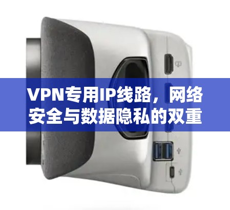 VPN专用IP线路，网络安全与数据隐私的双重保障