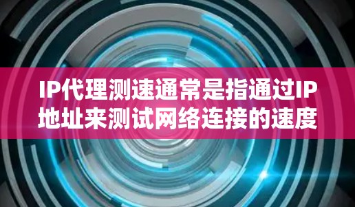 IP代理测速通常是指通过IP地址来测试网络连接的速度和延迟。以下是一些常用的IP测速工具和方法