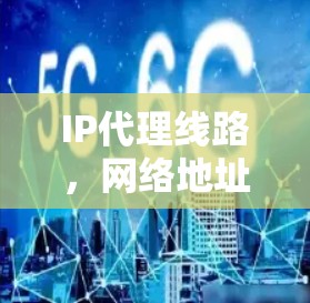IP代理线路，网络地址转换技术的核心作用
