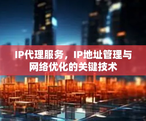 IP代理服务，IP地址管理与网络优化的关键技术