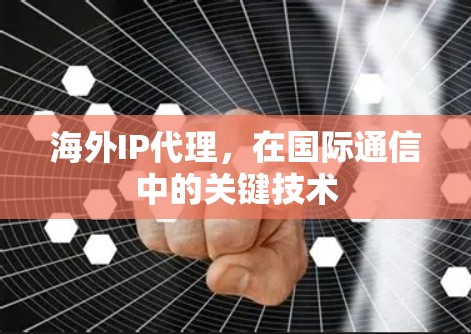 海外IP代理,在国际通信中的关键技术 海外IP代理,在国际通信中的关键技术