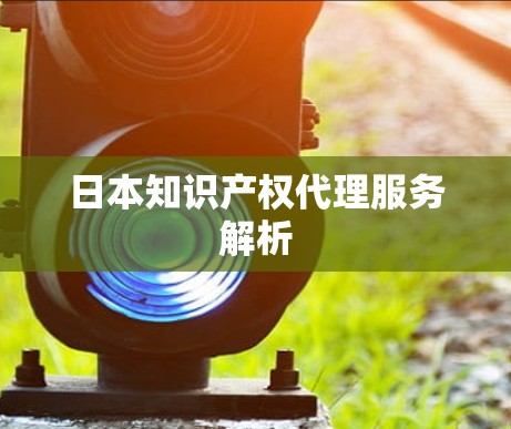 日本知识产权代理服务解析