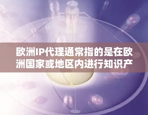 欧洲IP代理通常指的是在欧洲国家或地区内进行知识产权（IP）的代理工作，主要涉及专利、商标、版权等方面的代理服务。以下是一些关于欧洲IP代理的主要内容和信息