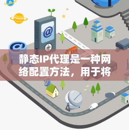 静态IP代理是一种网络配置方法,用于将请求从一个固定(静态)IP地址转发到目标设备或服务器。与动态IP代理不同,静态IP代理不会根据需求动态分配IP地址,而是始终将请求转发到指定的IP地址 静态IP代理是一种网络配置方法,用于将请求从一个固定(静态)IP地址转发到目标设备或服务器。与动态IP代理不同,静态IP代理不会根据需求动态分配IP地址,而是始终将请求转发到指定的IP地址
