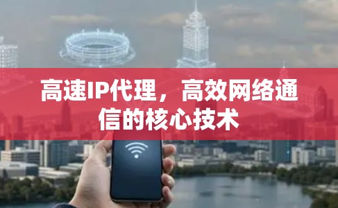 高速IP代理，高效网络通信的核心技术