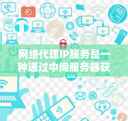 网络代理IP服务是一种通过中间服务器获取其他网络IP地址的解决方案，主要用于匿名访问网站、绕过限制或保护服务器安全。以下是对该服务的详细分析