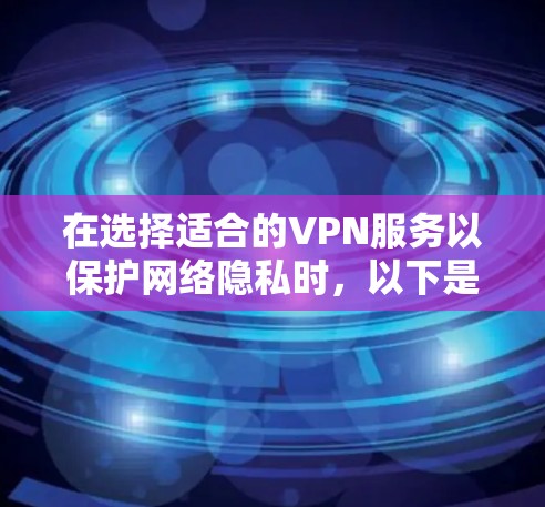 在选择适合的VPN服务以保护网络隐私时，以下是根据您的需求整理的建议和选择
