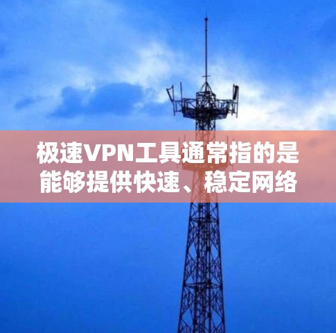 极速VPN工具通常指的是能够提供快速、稳定网络连接，同时具有高安全性和隐私保护的VPN（虚拟专用网络）软件或服务。以下是一些常见的极速VPN工具推荐