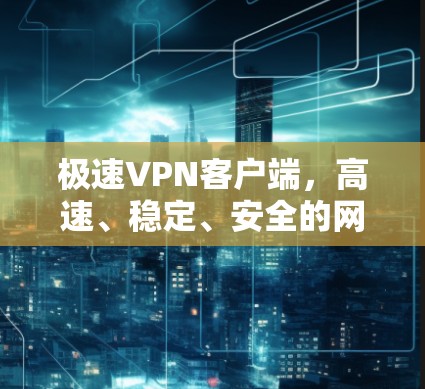 极速VPN客户端,高速、稳定、安全的网络解决方案 极速VPN客户端,高速、稳定、安全的网络解决方案