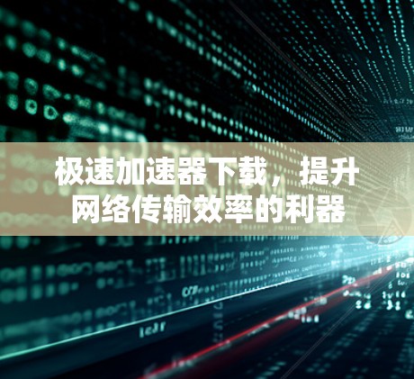 极速加速器下载，提升网络传输效率的利器