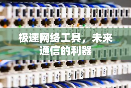 极速网络工具,未来通信的利器 极速网络工具,未来通信的利器