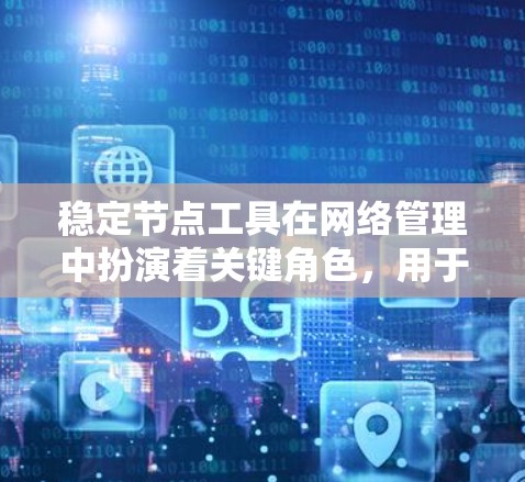 稳定节点工具在网络管理中扮演着关键角色，用于维护网络的连通性和性能。以下是对稳定节点工具的全面总结