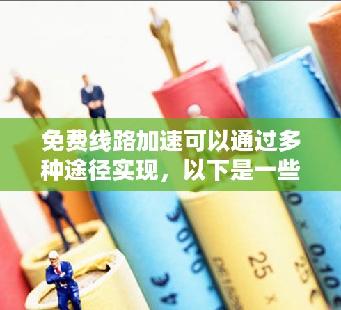免费线路加速可以通过多种途径实现，以下是一些可能的方法