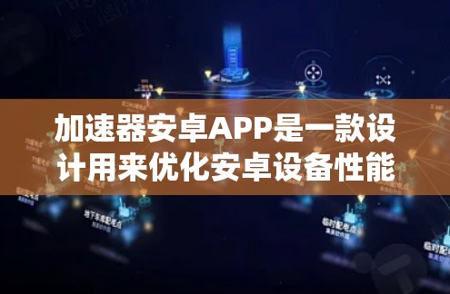 加速器安卓APP是一款设计用来优化安卓设备性能的软件，主要通过改善系统流程和资源分配来提升运行速度和效率。以下是关于加速器安卓APP的一些详细信息和建议