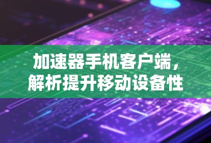 加速器手机客户端，解析提升移动设备性能的关键技术