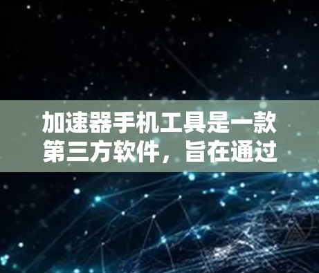 加速器手机工具是一款第三方软件,旨在通过优化手机资源使用情况来提升性能。以下是对加速器手机工具的详细分析和建议 加速器手机工具是一款第三方软件,旨在通过优化手机资源使用情况来提升性能。以下是对加速器手机工具的详细分析和建议