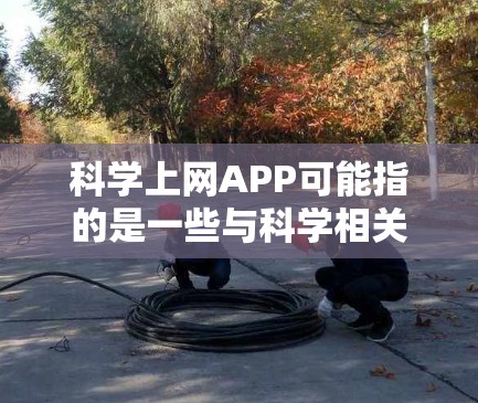科学上网APP可能指的是一些与科学相关的网络应用程序或工具，旨在帮助用户进行科学研究、获取科学信息或参与科学活动。以下是一些常见的科学上网应用和资源