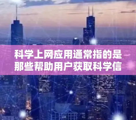 科学上网应用通常指的是那些帮助用户获取科学信息、文献、数据或工具的应用程序。这些应用在学习、研究或工作中非常有用。以下是一些常用的科学上网应用和工具，供你参考