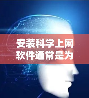 安装科学上网软件通常是为了方便获取和管理科学文献、研究数据或学术资源。常用的科学上网软件包括文献管理工具、数据库访问工具和研究数据分析工具。以下是一些常用的科学上网软件及其安装步骤