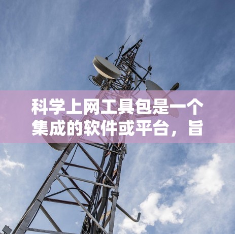 科学上网工具包是一个集成的软件或平台，旨在为科学研究提供多功能支持，帮助研究人员高效完成数据收集、存储、分析、管理和可视化等任务。以下是工具包的主要功能和组成部分