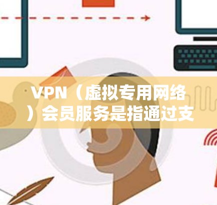 VPN（虚拟专用网络）会员服务是指通过支付订阅费用，获得VPN服务提供商的高级服务。这些服务通常包括