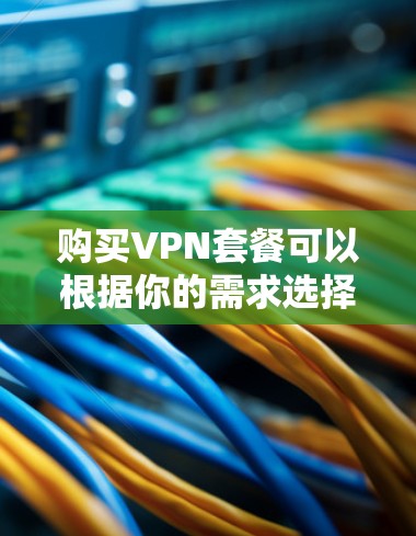 购买VPN套餐可以根据你的需求选择合适的服务提供商和套餐。以下是一些常见的VPN服务提供商和套餐类型