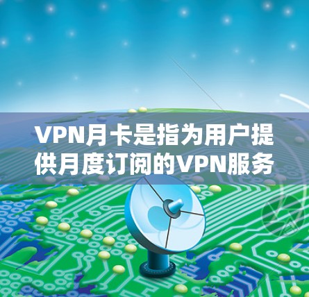 VPN月卡是指为用户提供月度订阅的VPN服务，用户可以通过购买月卡来享受长期的VPN服务。这种模式适合需要持续访问互联网而不受地理限制或想要保护隐私的用户