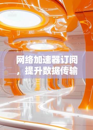 网络加速器订阅，提升数据传输效率