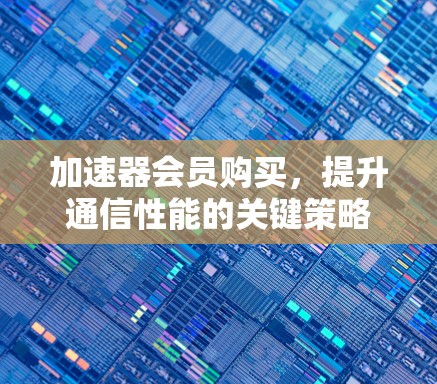 加速器会员购买，提升通信性能的关键策略