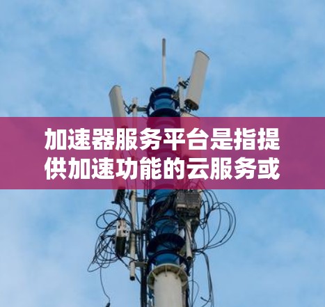 加速器服务平台是指提供加速功能的云服务或平台，旨在通过优化数据处理、网络传输或计算资源分配来提升应用性能和效率。常见的加速器服务平台包括