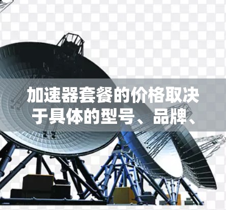 加速器套餐的价格取决于具体的型号、品牌、功能以及提供商。以下是一些常见的加速器类型及其大致价格范围