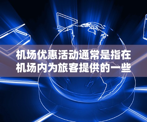 机场优惠活动通常是指在机场内为旅客提供的一些优惠服务或活动，旨在提升旅客体验并吸引更多消费。这些优惠活动可能涉及多个方面，包括购物、餐饮、交通、住宿等。以下是一些常见的机场优惠活动类型