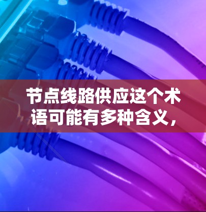 节点线路供应这个术语可能有多种含义，具体取决于上下文。以下是一些可能的解释