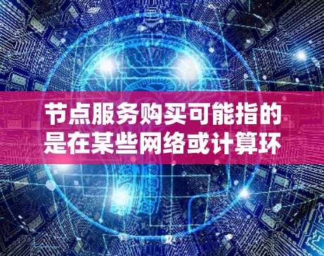 节点服务购买可能指的是在某些网络或计算环境中购买或租用节点资源。以下是一些可能的解释和相关信息