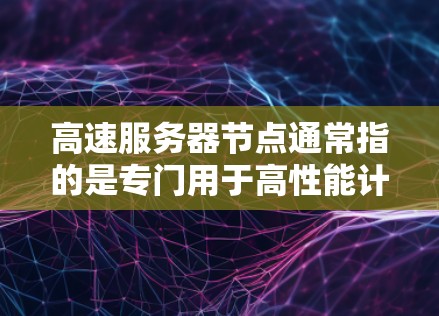 高速服务器节点通常指的是专门用于高性能计算、数据处理和实时任务的服务器节点。这些节点通常配置了高性能的CPU、内存、存储和网络连接，以确保能够快速处理大量的数据和任务，提供高效的计算能力