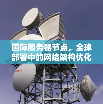 国际服务器节点，全球部署中的网络架构优化与技术挑战