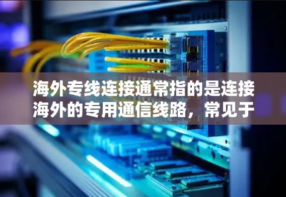 海外专线连接通常指的是连接海外的专用通信线路，常见于企业之间的数据传输或语音通话。以下是一些可能的解释和相关信息